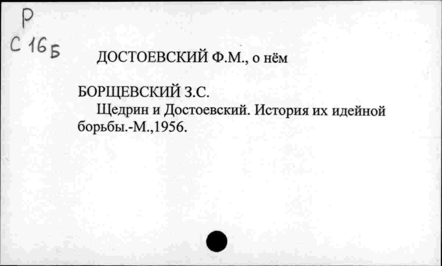 ﻿р
с «Б
ДОСТОЕВСКИЙ Ф.М., о нём
БОРЩЕВСКИЙ З.С.
Щедрин и Достоевский. История их идейной борьбы.-М.,1956.